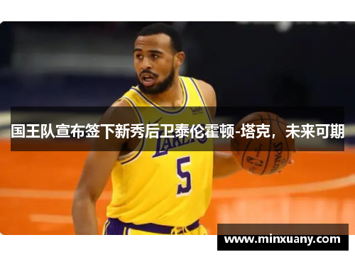 国王队宣布签下新秀后卫泰伦霍顿-塔克，未来可期