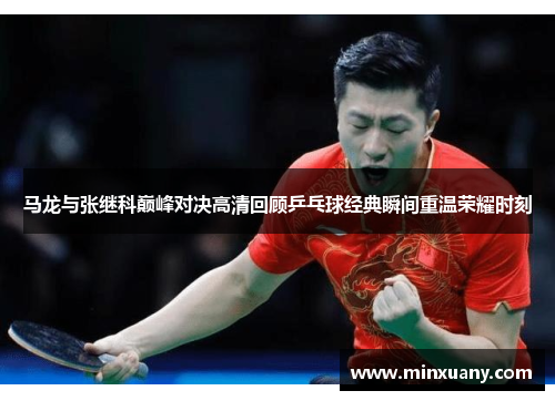 马龙与张继科巅峰对决高清回顾乒乓球经典瞬间重温荣耀时刻