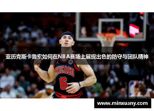 亚历克斯卡鲁索如何在NBA赛场上展现出色的防守与团队精神