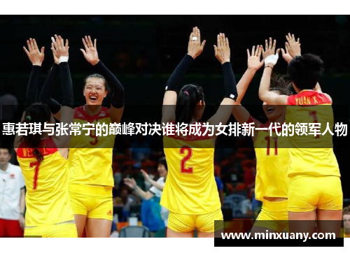 惠若琪与张常宁的巅峰对决谁将成为女排新一代的领军人物