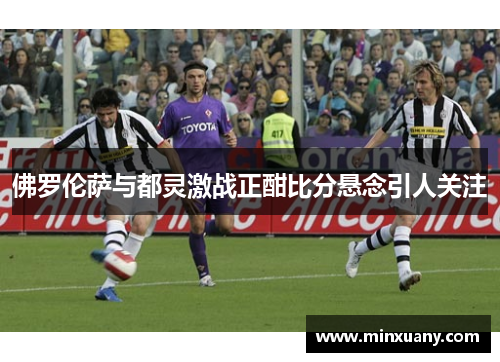 佛罗伦萨与都灵激战正酣比分悬念引人关注